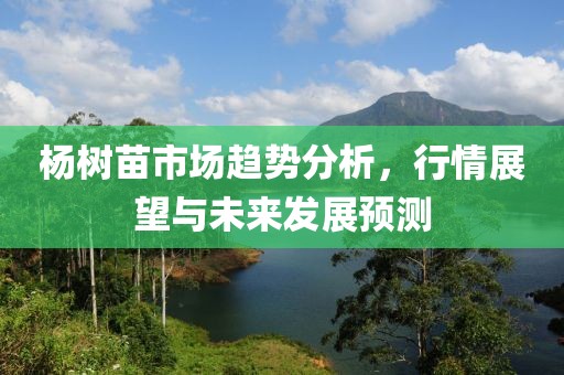 杨树苗市场趋势分析，行情展望与未来发展预测