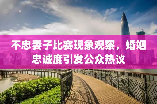 不忠妻子比赛现象观察，婚姻忠诚度引发公众热议