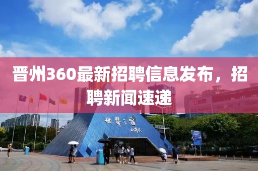 晋州360最新招聘信息发布，招聘新闻速递