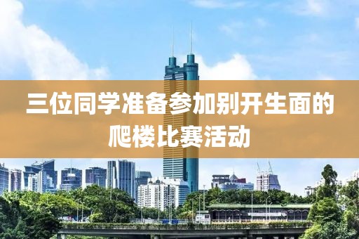 三位同学准备参加别开生面的爬楼比赛活动