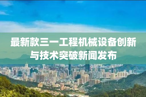 最新款三一工程机械设备创新与技术突破新闻发布