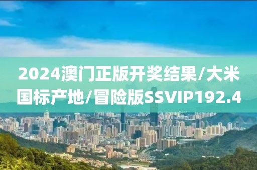 2024澳门正版开奖结果/大米国标产地/冒险版SSVIP192.4