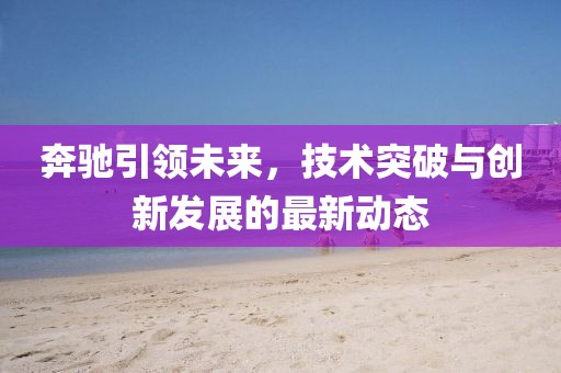 奔驰引领未来，技术突破与创新发展的最新动态