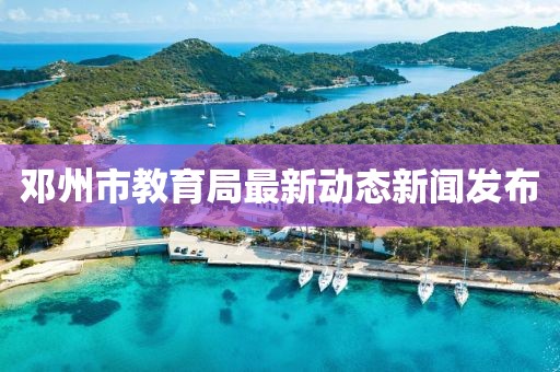 邓州市教育局最新动态新闻发布