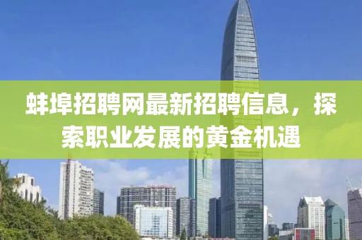 蚌埠招聘网最新招聘信息，探索职业发展的黄金机遇