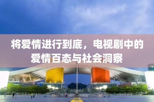 将爱情进行到底，电视剧中的爱情百态与社会洞察