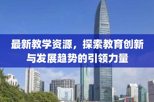 最新教学资源，探索教育创新与发展趋势的引领力量