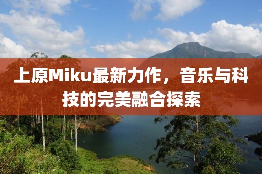 上原Miku最新力作，音乐与科技的完美融合探索
