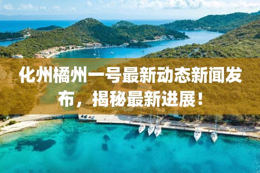 化州橘州一号最新动态新闻发布，揭秘最新进展！