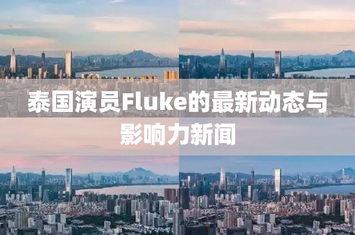 泰国演员Fluke的最新动态与影响力新闻