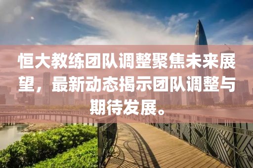 恒大教练团队调整聚焦未来展望，最新动态揭示团队调整与期待发展。