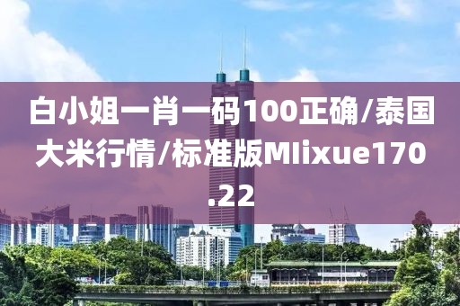 白小姐一肖一码100正确/泰国大米行情/标准版MIixue170.22