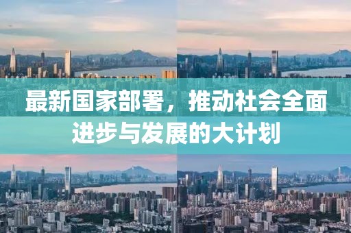 最新国家部署，推动社会全面进步与发展的大计划