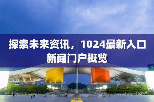 探索未来资讯，1024最新入口新闻门户概览