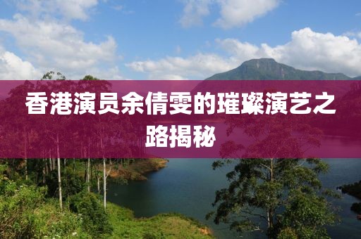 香港演员余倩雯的璀璨演艺之路揭秘