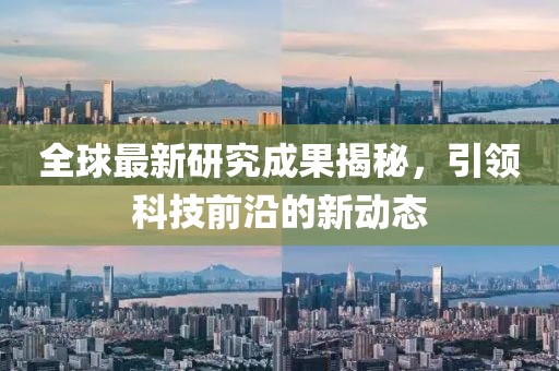 全球最新研究成果揭秘，引领科技前沿的新动态
