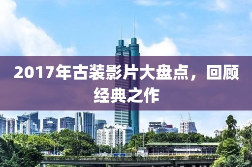 2017年古装影片大盘点，回顾经典之作