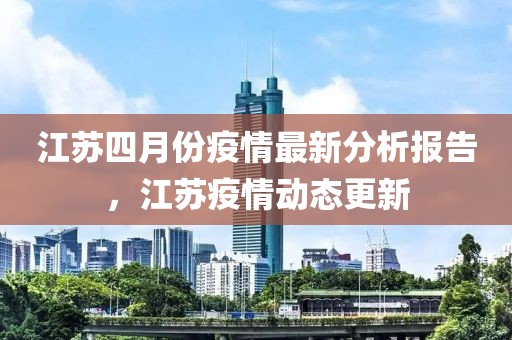 江苏四月份疫情最新分析报告，江苏疫情动态更新