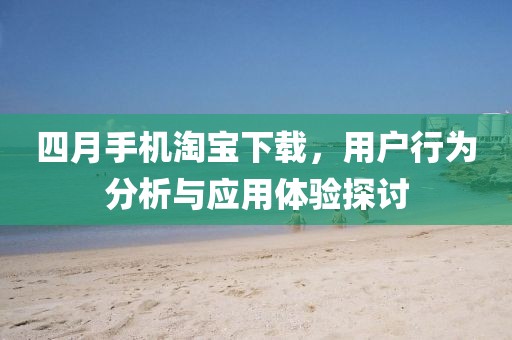 四月手机淘宝下载，用户行为分析与应用体验探讨