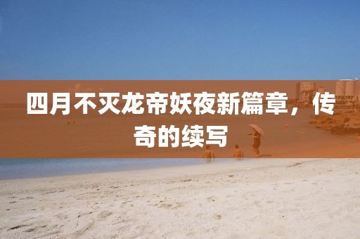 四月不灭龙帝妖夜新篇章，传奇的续写