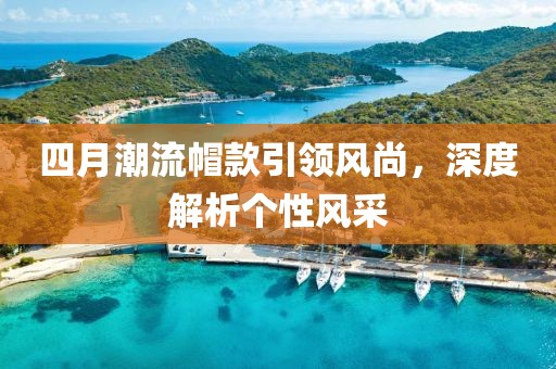 四月潮流帽款引领风尚，深度解析个性风采