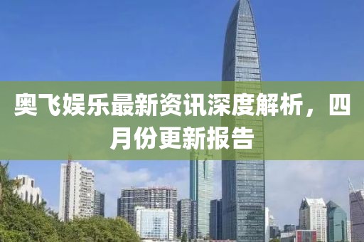 奥飞娱乐最新资讯深度解析，四月份更新报告