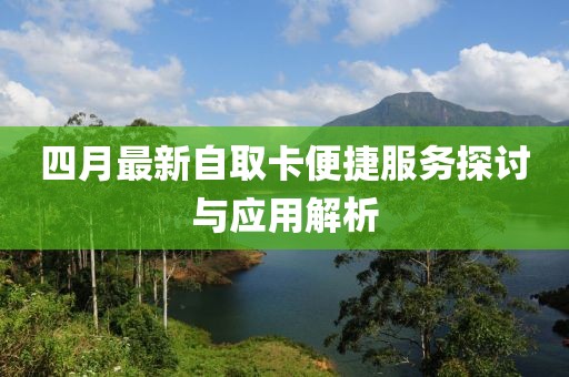 四月最新自取卡便捷服务探讨与应用解析