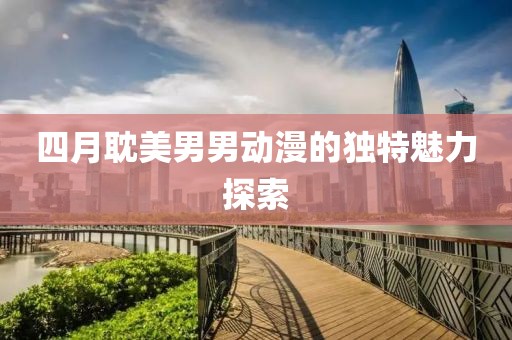 四月耽美男男动漫的独特魅力探索