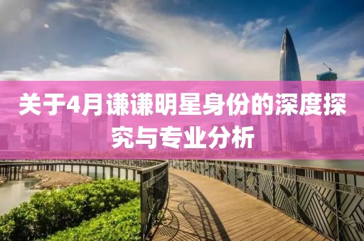 关于4月谦谦明星身份的深度探究与专业分析