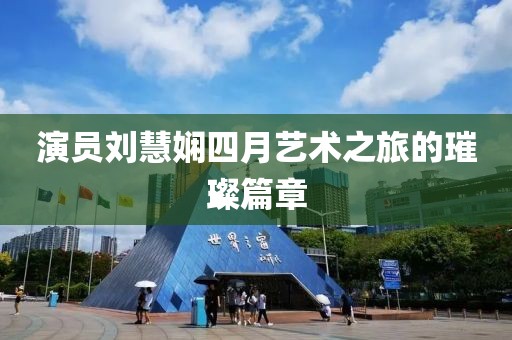 演员刘慧娴四月艺术之旅的璀璨篇章