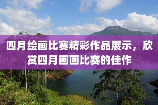 四月绘画比赛精彩作品展示，欣赏四月画画比赛的佳作