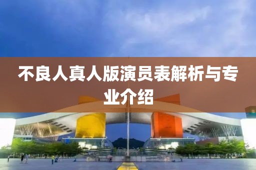 不良人真人版演员表解析与专业介绍