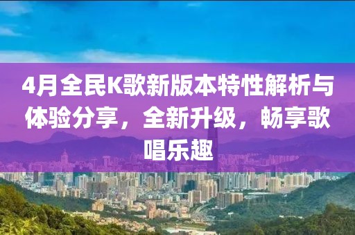 4月全民K歌新版本特性解析与体验分享，全新升级，畅享歌唱乐趣