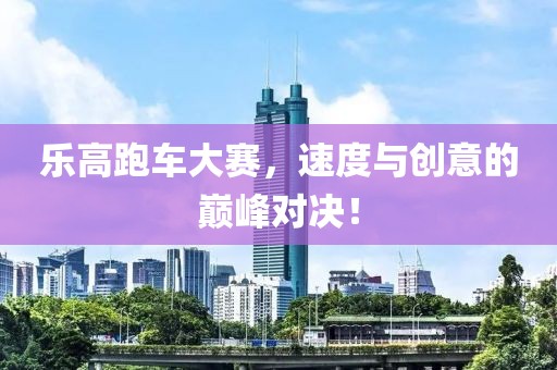 乐高跑车大赛，速度与创意的巅峰对决！