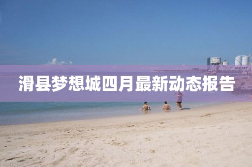 滑县梦想城四月最新动态报告