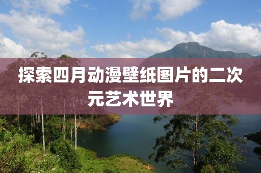 探索四月动漫壁纸图片的二次元艺术世界