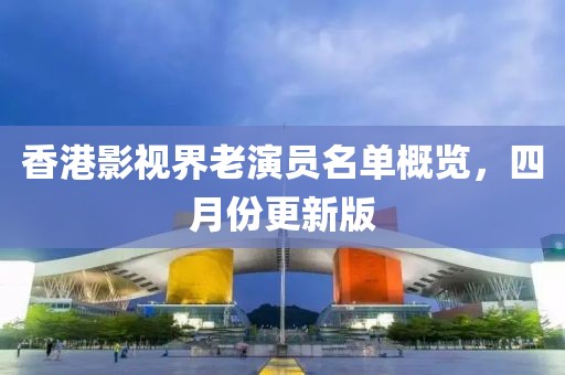香港影视界老演员名单概览，四月份更新版