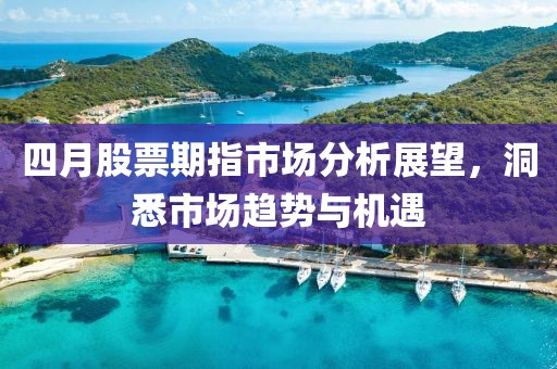 四月股票期指市场分析展望，洞悉市场趋势与机遇