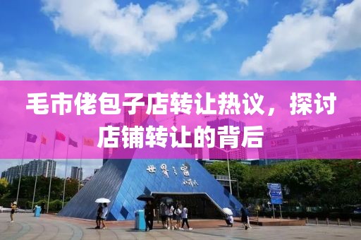 毛市佬包子店转让热议，探讨店铺转让的背后