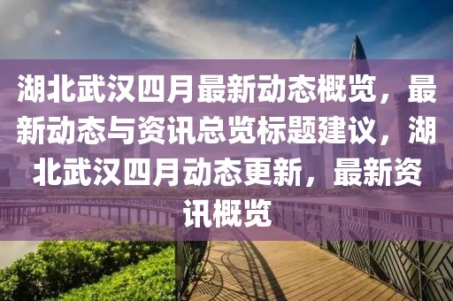 湖北武汉四月最新动态概览，最新动态与资讯总览标题建议，湖北武汉四月动态更新，最新资讯概览