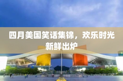 四月美国笑话集锦，欢乐时光新鲜出炉