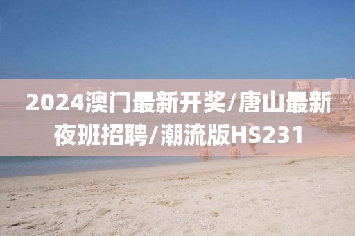 2024澳门最新开奖/唐山最新夜班招聘/潮流版HS231