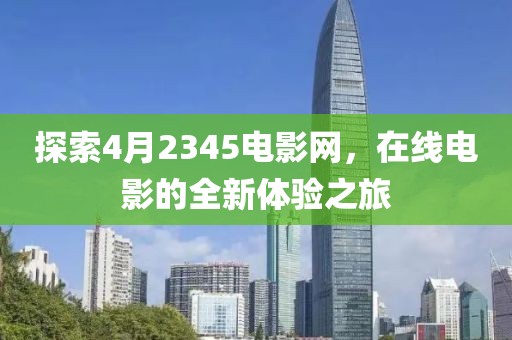 探索4月2345电影网，在线电影的全新体验之旅