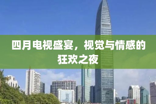 四月电视盛宴，视觉与情感的狂欢之夜