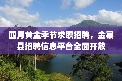 四月黄金季节求职招聘，金寨县招聘信息平台全面开放
