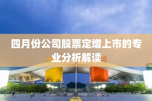 四月份公司股票定增上市的专业分析解读
