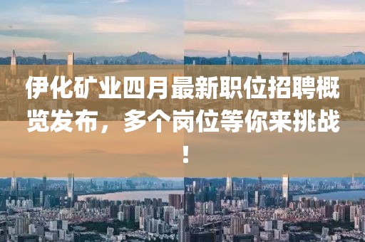 伊化矿业四月最新职位招聘概览发布，多个岗位等你来挑战！