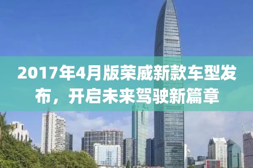 2017年4月版荣威新款车型发布，开启未来驾驶新篇章