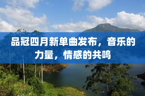 品冠四月新单曲发布，音乐的力量，情感的共鸣