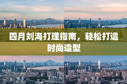 四月刘海打理指南，轻松打造时尚造型